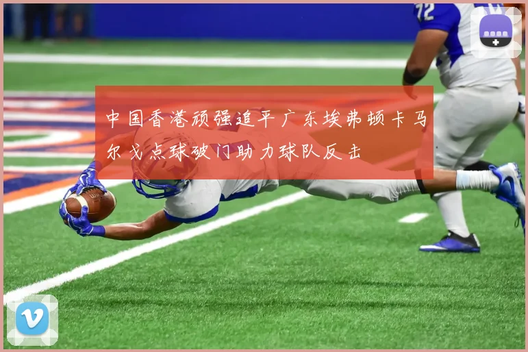 中国香港顽强追平广东埃弗顿卡马尔戈点球破门助力球队反击