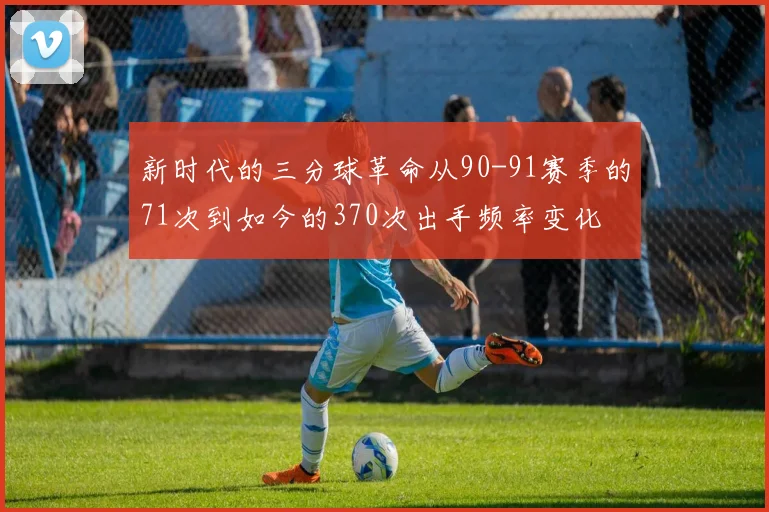 新时代的三分球革命从90-91赛季的71次到如今的370次出手频率变化