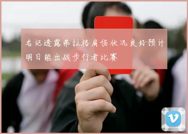 名记透露弗拉格肩伤状况良好预计明日能出战步行者比赛