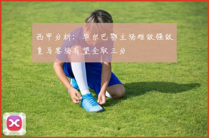 西甲分析：毕尔巴鄂主场难敌强敌皇马客场有望全取三分