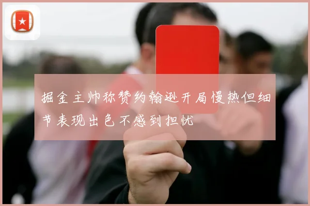 掘金主帅称赞约翰逊开局慢热但细节表现出色不感到担忧