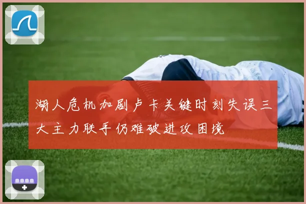 湖人危机加剧卢卡关键时刻失误三大主力联手仍难破进攻困境