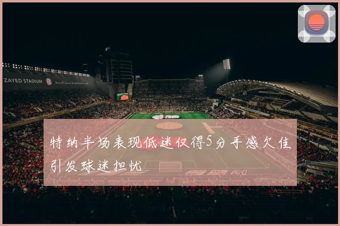 特纳半场表现低迷仅得5分手感欠佳引发球迷担忧