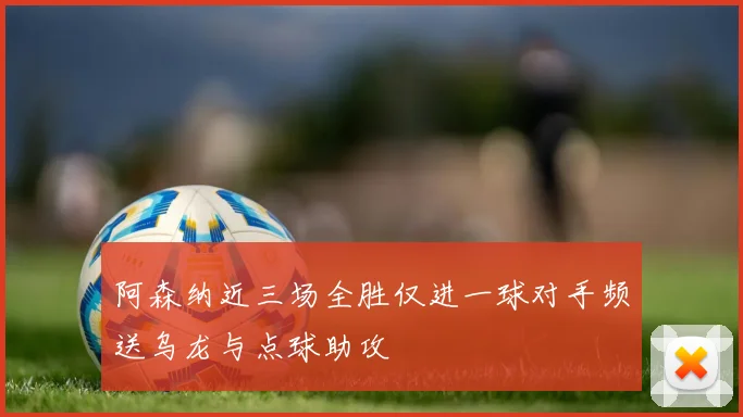 阿森纳近三场全胜仅进一球对手频送乌龙与点球助攻