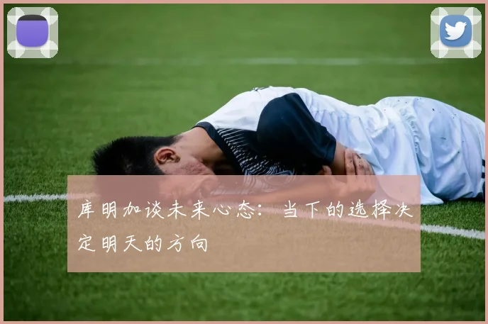 库明加谈未来心态：当下的选择决定明天的方向