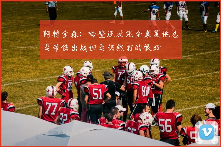 阿特金森：哈登还没完全康复他总是带伤出战但是仍然打的很好
