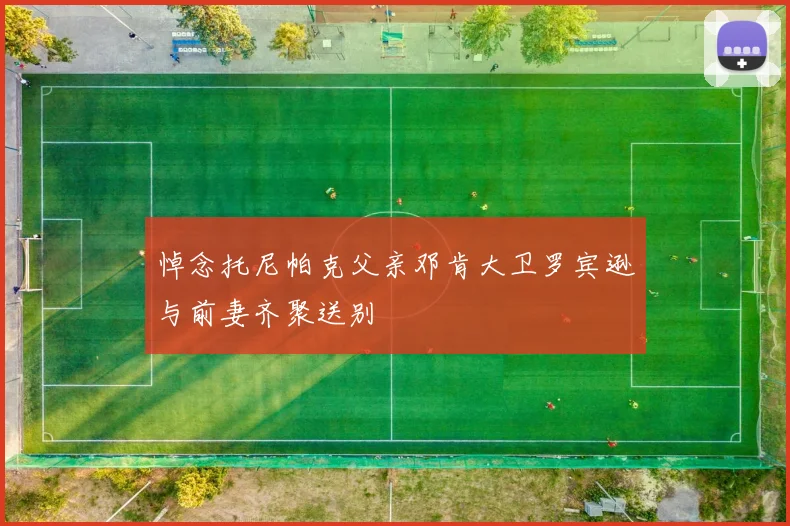 悼念托尼帕克父亲邓肯大卫罗宾逊与前妻齐聚送别