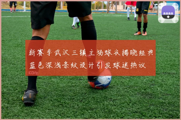 新赛季武汉三镇主场球衣揭晓经典蓝色深浅条纹设计引发球迷热议