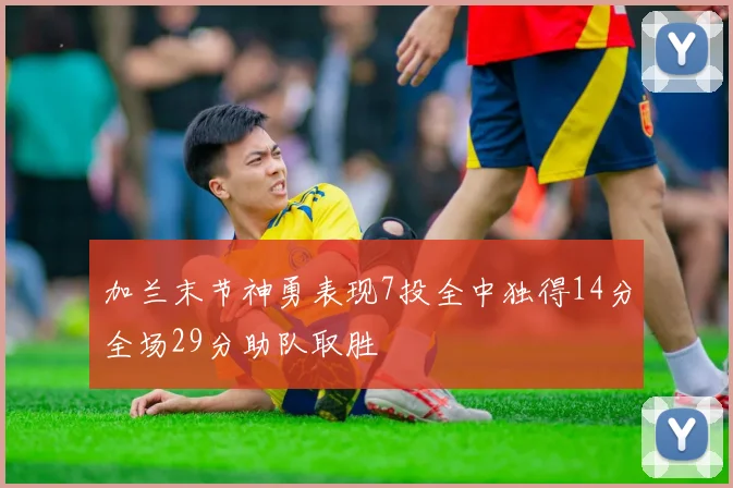 加兰末节神勇表现7投全中独得14分全场29分助队取胜