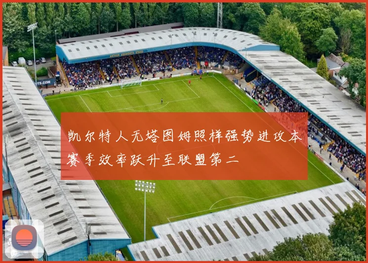 凯尔特人无塔图姆照样强势进攻本赛季效率跃升至联盟第二