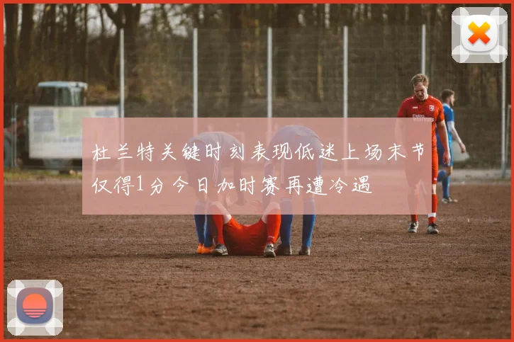 杜兰特关键时刻表现低迷上场末节仅得1分今日加时赛再遭冷遇