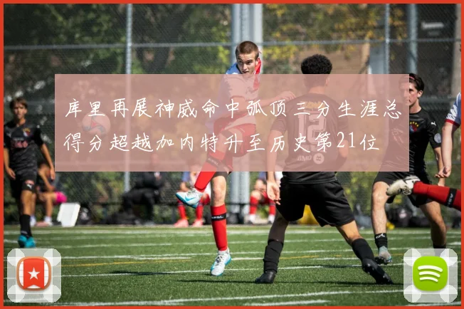库里再展神威命中弧顶三分生涯总得分超越加内特升至历史第21位
