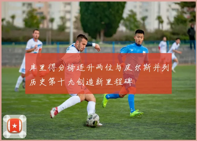 库里得分榜连升两位与皮尔斯并列历史第十九创造新里程碑