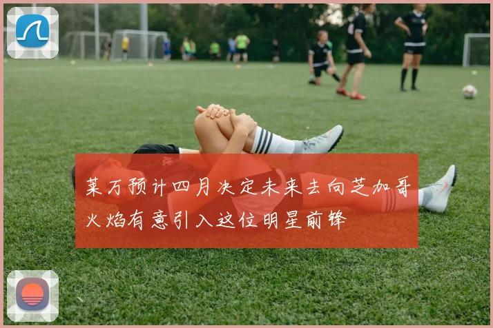 莱万预计四月决定未来去向芝加哥火焰有意引入这位明星前锋