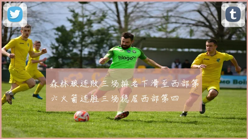 森林狼连败三场排名下滑至西部第六火箭连胜三场稳居西部第四