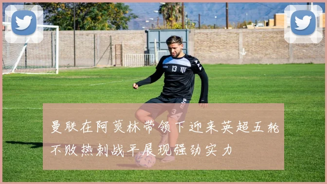 曼联在阿莫林带领下迎来英超五轮不败热刺战平展现强劲实力