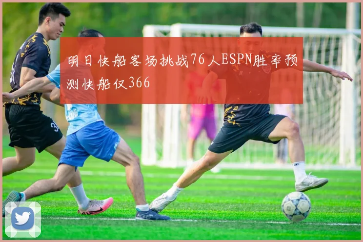 明日快船客场挑战76人ESPN胜率预测快船仅366