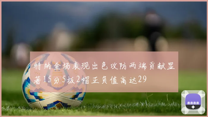 特纳全场表现出色攻防两端贡献显著15分5板2帽正负值高达29