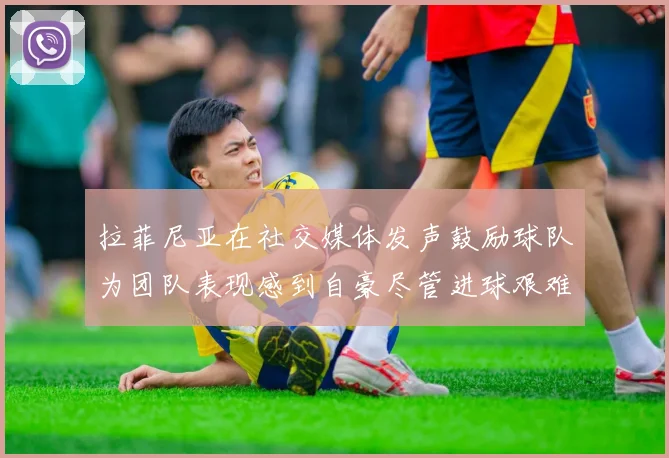 拉菲尼亚在社交媒体发声鼓励球队为团队表现感到自豪尽管进球艰难