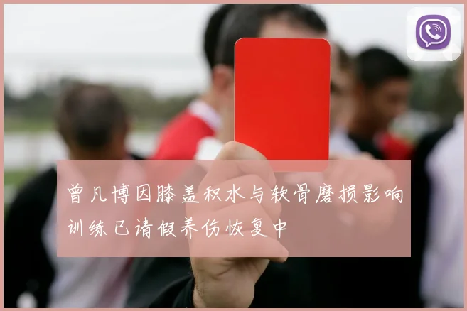 曾凡博因膝盖积水与软骨磨损影响训练已请假养伤恢复中