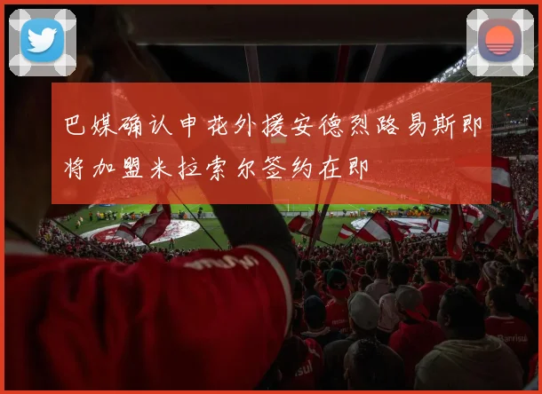 巴媒确认申花外援安德烈路易斯即将加盟米拉索尔签约在即