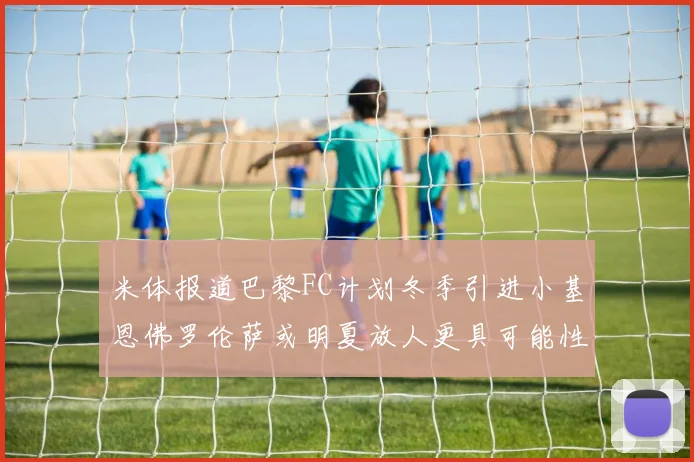 米体报道巴黎FC计划冬季引进小基恩佛罗伦萨或明夏放人更具可能性