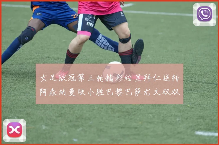 女足欧冠第三轮精彩纷呈拜仁逆转阿森纳曼联小胜巴黎巴萨尤文双双获胜