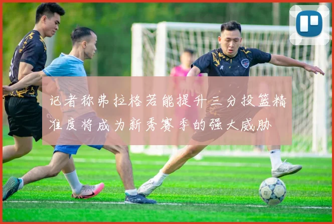 记者称弗拉格若能提升三分投篮精准度将成为新秀赛季的强大威胁