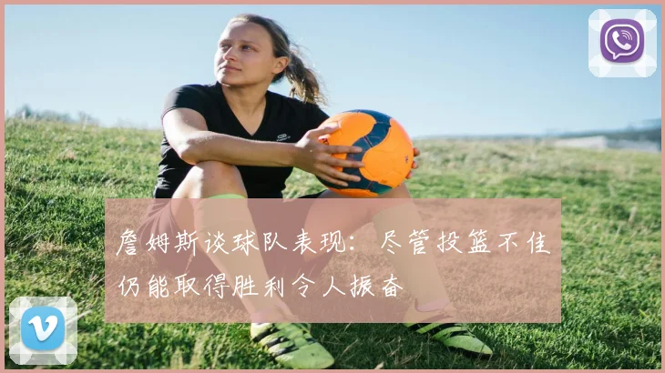 詹姆斯谈球队表现：尽管投篮不佳仍能取得胜利令人振奋