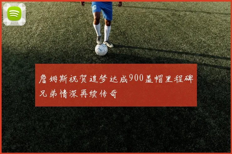 詹姆斯祝贺追梦达成900盖帽里程碑兄弟情深再续传奇