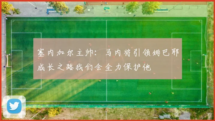 塞内加尔主帅：马内将引领姆巴耶成长之路我们会全力保护他