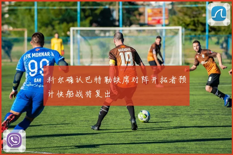 科尔确认巴特勒缺席对阵开拓者预计快船战将复出