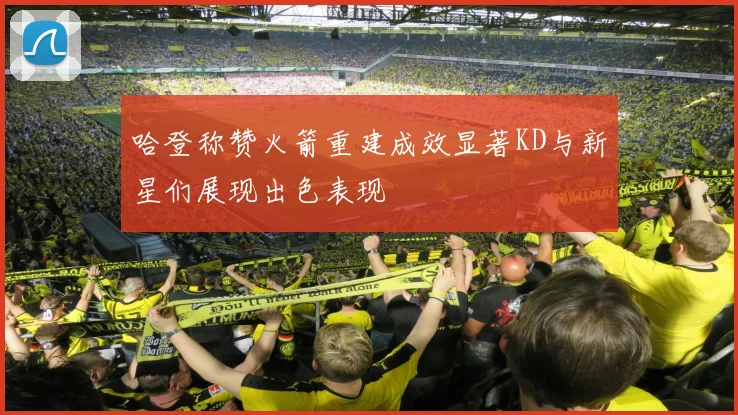 哈登称赞火箭重建成效显著KD与新星们展现出色表现