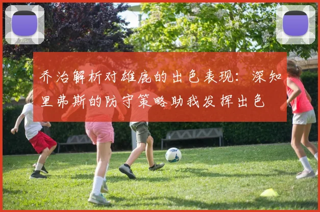 乔治解析对雄鹿的出色表现：深知里弗斯的防守策略助我发挥出色