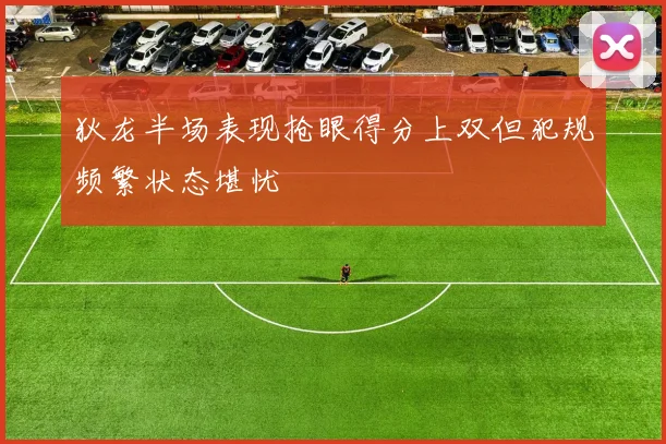 狄龙半场表现抢眼得分上双但犯规频繁状态堪忧