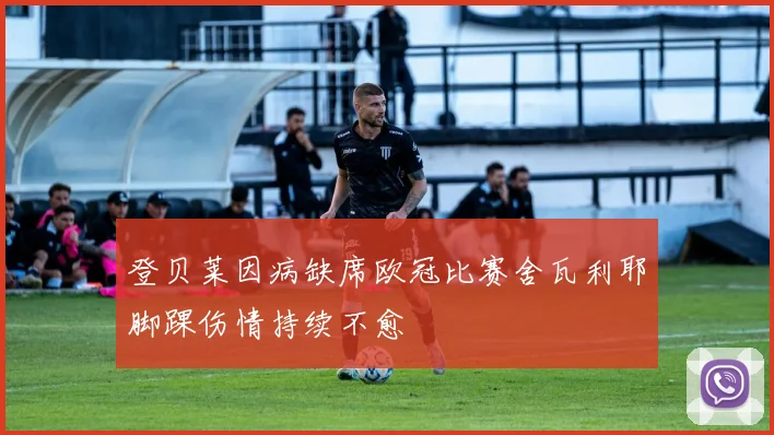 登贝莱因病缺席欧冠比赛舍瓦利耶脚踝伤情持续不愈