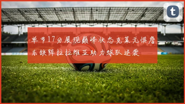 单节17分展现巅峰状态克莱无惧詹东缺阵拉拉维亚助力球队逆袭