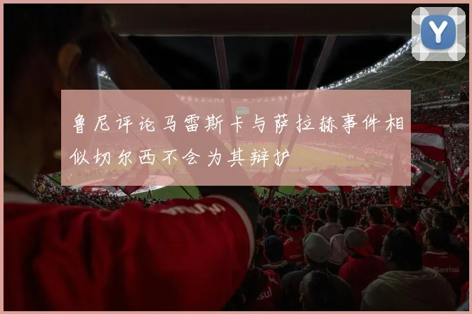 鲁尼评论马雷斯卡与萨拉赫事件相似切尔西不会为其辩护