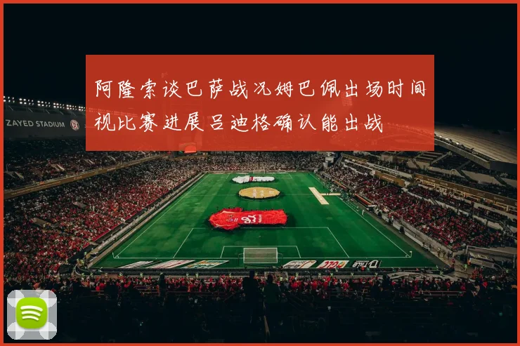 阿隆索谈巴萨战况姆巴佩出场时间视比赛进展吕迪格确认能出战