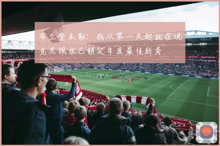 布兰登米勒：我从第一天起就在说克尼佩尔已锁定年度最佳新秀