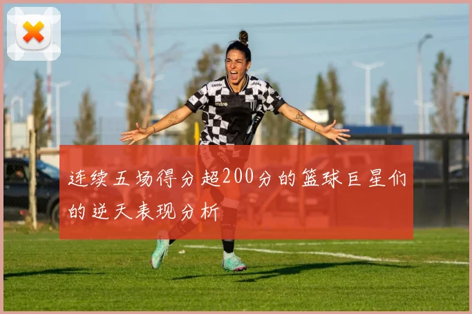 连续五场得分超200分的篮球巨星们的逆天表现分析