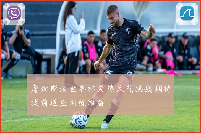 詹姆斯谈世界杯炎热天气挑战期待提前适应训练准备
