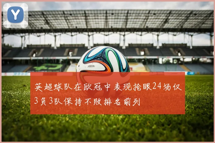 英超球队在欧冠中表现抢眼24场仅3负3队保持不败排名前列