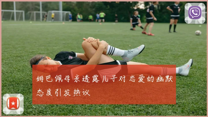 姆巴佩母亲透露儿子对恋爱的幽默态度引发热议