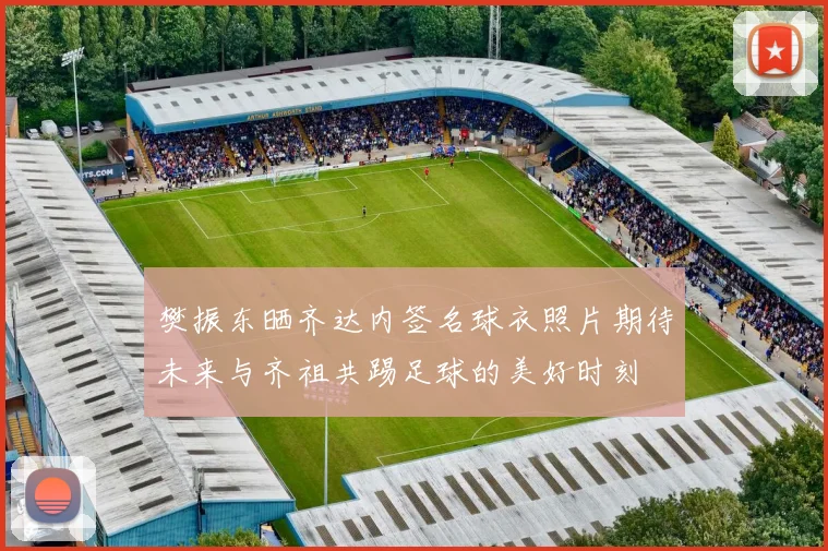 樊振东晒齐达内签名球衣照片期待未来与齐祖共踢足球的美好时刻