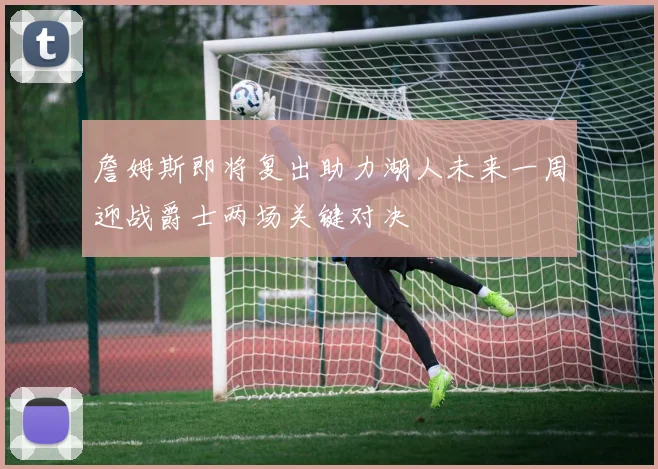 詹姆斯即将复出助力湖人未来一周迎战爵士两场关键对决