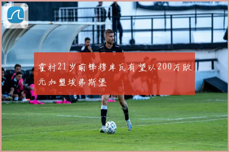 霍村21岁前锋穆库瓦有望以200万欧元加盟埃弗斯堡