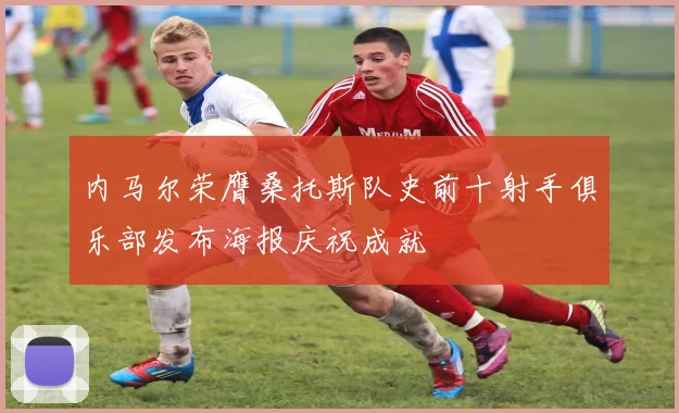 内马尔荣膺桑托斯队史前十射手俱乐部发布海报庆祝成就