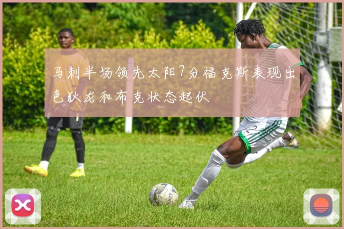 马刺半场领先太阳7分福克斯表现出色狄龙和布克状态起伏