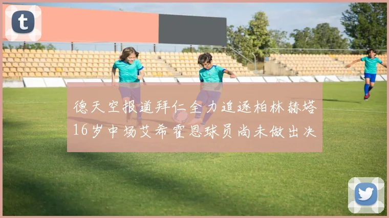 德天空报道拜仁全力追逐柏林赫塔16岁中场艾希霍恩球员尚未做出决定